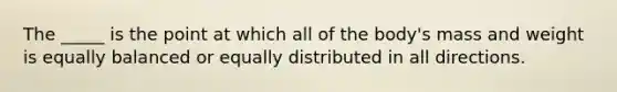 The _____ is the point at which all of the body's mass and weight is equally balanced or equally distributed in all directions.