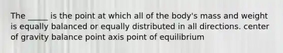 The _____ is the point at which all of the body's mass and weight is equally balanced or equally distributed in all directions. center of gravity balance point axis point of equilibrium