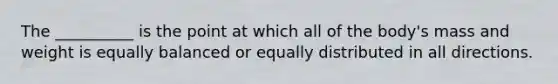 The __________ is the point at which all of the body's mass and weight is equally balanced or equally distributed in all directions.