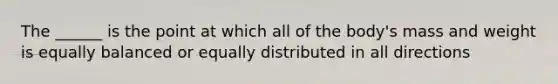 The ______ is the point at which all of the body's mass and weight is equally balanced or equally distributed in all directions