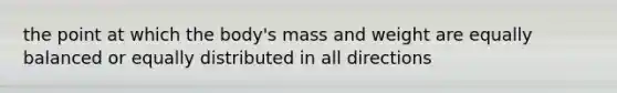 the point at which the body's mass and weight are equally balanced or equally distributed in all directions