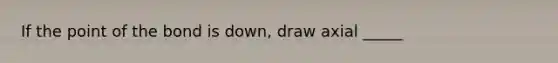 If the point of the bond is down, draw axial _____