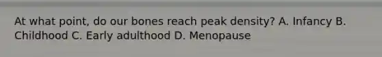 At what point, do our bones reach peak density? A. Infancy B. Childhood C. Early adulthood D. Menopause