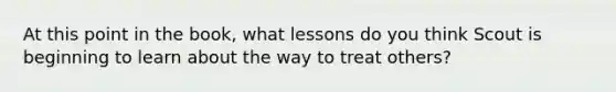 At this point in the book, what lessons do you think Scout is beginning to learn about the way to treat others?