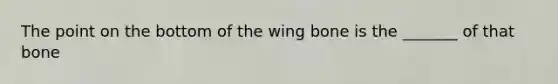 The point on the bottom of the wing bone is the _______ of that bone