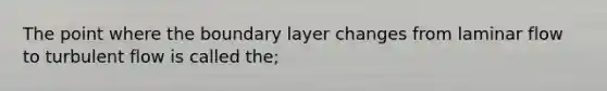 The point where the boundary layer changes from laminar flow to turbulent flow is called the;