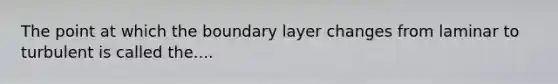 The point at which the boundary layer changes from laminar to turbulent is called the....