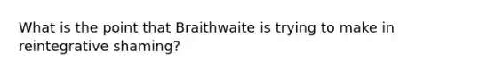 What is the point that Braithwaite is trying to make in reintegrative shaming?