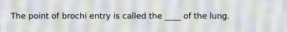 The point of brochi entry is called the ____ of the lung.