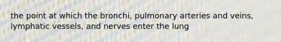 the point at which the bronchi, pulmonary arteries and veins, lymphatic vessels, and nerves enter the lung