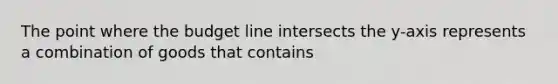 The point where the budget line intersects the y-axis represents a combination of goods that contains