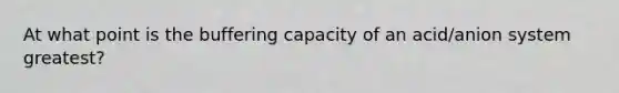 At what point is the buffering capacity of an acid/anion system greatest?