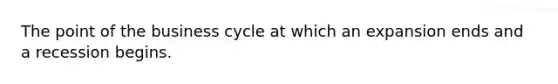 The point of the business cycle at which an expansion ends and a recession begins.