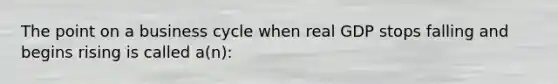 The point on a business cycle when real GDP stops falling and begins rising is called a(n):