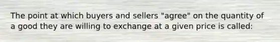 The point at which buyers and sellers "agree" on the quantity of a good they are willing to exchange at a given price is called: