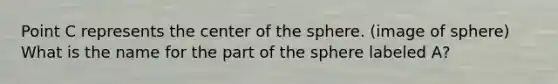 Point C represents the center of the sphere. (image of sphere) What is the name for the part of the sphere labeled A?