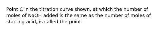 Point C in the titration curve shown, at which the number of moles of NaOH added is the same as the number of moles of starting acid, is called the point.