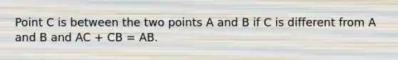 Point C is between the two points A and B if C is different from A and B and AC + CB = AB.