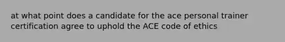 at what point does a candidate for the ace personal trainer certification agree to uphold the ACE code of ethics