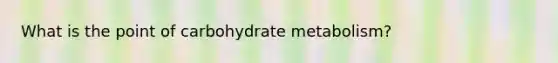 What is the point of carbohydrate metabolism?