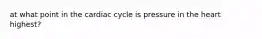 at what point in the cardiac cycle is pressure in the heart highest?