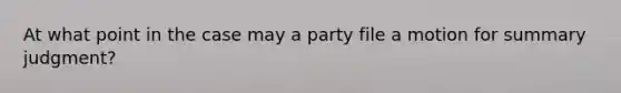 At what point in the case may a party file a motion for summary judgment?