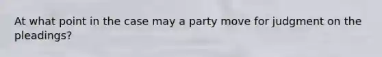 At what point in the case may a party move for judgment on the pleadings?