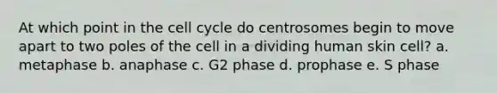 At which point in the cell cycle do centrosomes begin to move apart to two poles of the cell in a dividing human skin cell? a. metaphase b. anaphase c. G2 phase d. prophase e. S phase