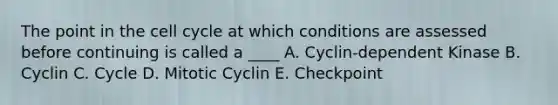 The point in the cell cycle at which conditions are assessed before continuing is called a ____ A. Cyclin-dependent Kinase B. Cyclin C. Cycle D. Mitotic Cyclin E. Checkpoint