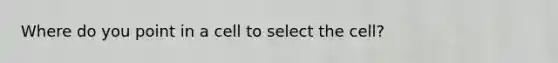 Where do you point in a cell to select the cell?