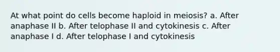 At what point do cells become haploid in meiosis? a. After anaphase II b. After telophase II and cytokinesis c. After anaphase I d. After telophase I and cytokinesis