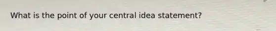 What is the point of your central idea statement?