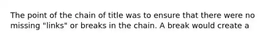 The point of the chain of title was to ensure that there were no missing "links" or breaks in the chain. A break would create a