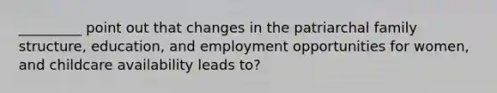 _________ point out that changes in the patriarchal family structure, education, and employment opportunities for women, and childcare availability leads to?