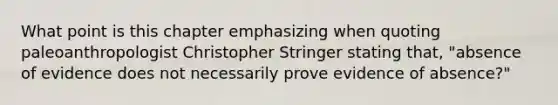 What point is this chapter emphasizing when quoting paleoanthropologist Christopher Stringer stating that, "absence of evidence does not necessarily prove evidence of absence?"