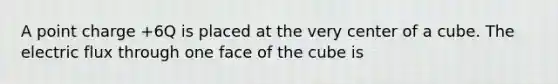 A point charge +6Q is placed at the very center of a cube. The electric flux through one face of the cube is