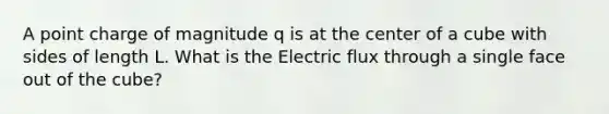 A point charge of magnitude q is at the center of a cube with sides of length L. What is the Electric flux through a single face out of the cube?