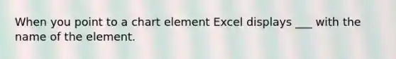 When you point to a chart element Excel displays ___ with the name of the element.