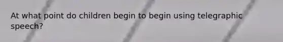 At what point do children begin to begin using telegraphic speech?