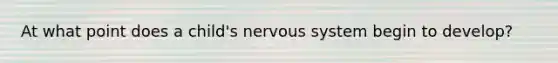 At what point does a child's <a href='https://www.questionai.com/knowledge/kThdVqrsqy-nervous-system' class='anchor-knowledge'>nervous system</a> begin to develop?