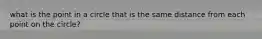 what is the point in a circle that is the same distance from each point on the circle?
