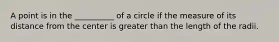 A point is in the __________ of a circle if the measure of its distance from the center is greater than the length of the radii.