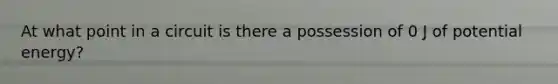 At what point in a circuit is there a possession of 0 J of potential energy?