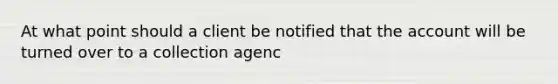 At what point should a client be notified that the account will be turned over to a collection agenc