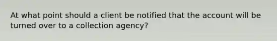 At what point should a client be notified that the account will be turned over to a collection agency?