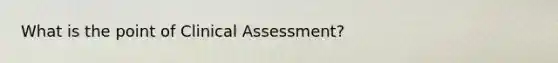 What is the point of Clinical Assessment?