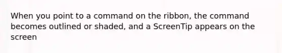 When you point to a command on the ribbon, the command becomes outlined or shaded, and a ScreenTip appears on the screen