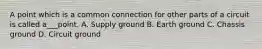 A point which is a common connection for other parts of a circuit is called a___point. A. Supply ground B. Earth ground C. Chassis ground D. Circuit ground