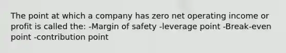 The point at which a company has zero net operating income or profit is called the: -Margin of safety -leverage point -Break-even point -contribution point