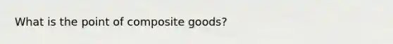 What is the point of composite goods?